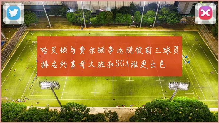 哈灵顿与费尔顿争论现役前三球员排名约基奇文班和SGA谁更出色