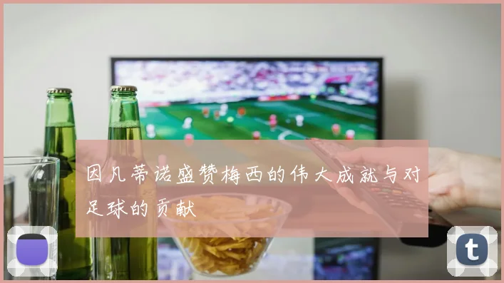 因凡蒂诺盛赞梅西的伟大成就与对足球的贡献