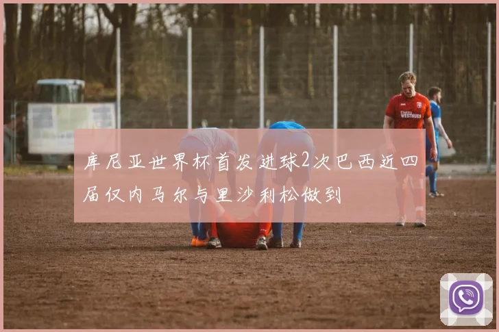 库尼亚世界杯首发进球2次巴西近四届仅内马尔与里沙利松做到