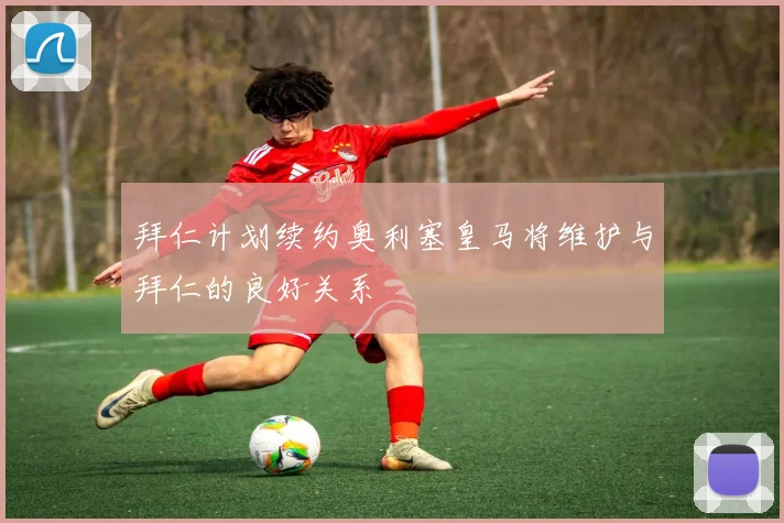 拜仁计划续约奥利塞皇马将维护与拜仁的良好关系