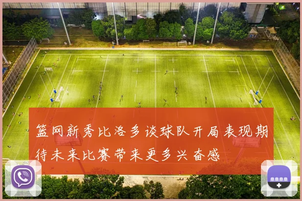 篮网新秀比洛多谈球队开局表现期待未来比赛带来更多兴奋感