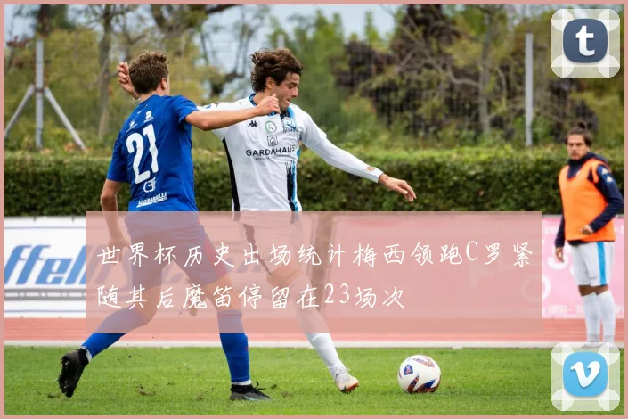 世界杯历史出场统计梅西领跑C罗紧随其后魔笛停留在23场次