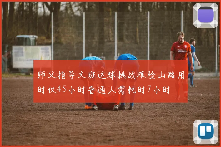 师父指导文班运球挑战艰险山路用时仅45小时普通人需耗时7小时