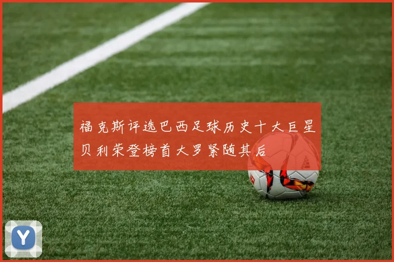 福克斯评选巴西足球历史十大巨星贝利荣登榜首大罗紧随其后