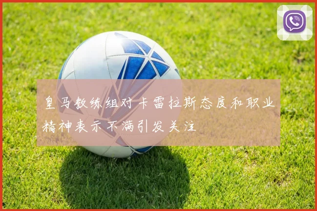 皇马教练组对卡雷拉斯态度和职业精神表示不满引发关注
