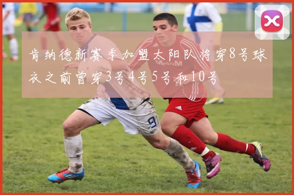 肯纳德新赛季加盟太阳队将穿8号球衣之前曾穿3号4号5号和10号