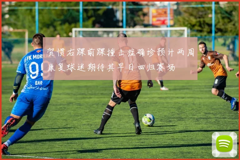 贺惯右踝前踝撞击症确诊预计两周康复球迷期待其早日回归赛场
