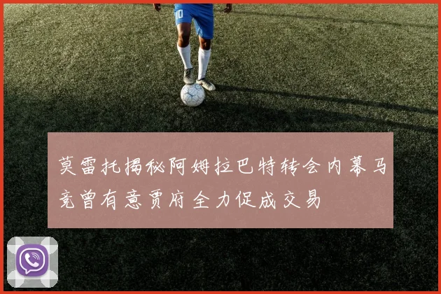 莫雷托揭秘阿姆拉巴特转会内幕马竞曾有意贾府全力促成交易