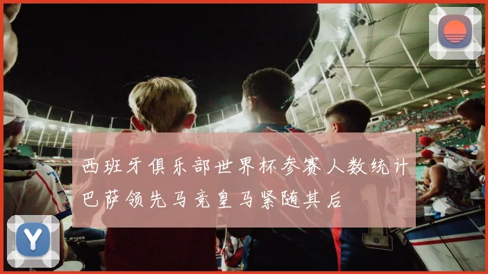 西班牙俱乐部世界杯参赛人数统计巴萨领先马竞皇马紧随其后