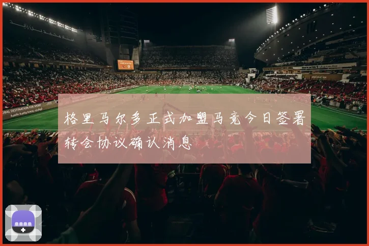 格里马尔多正式加盟马竞今日签署转会协议确认消息