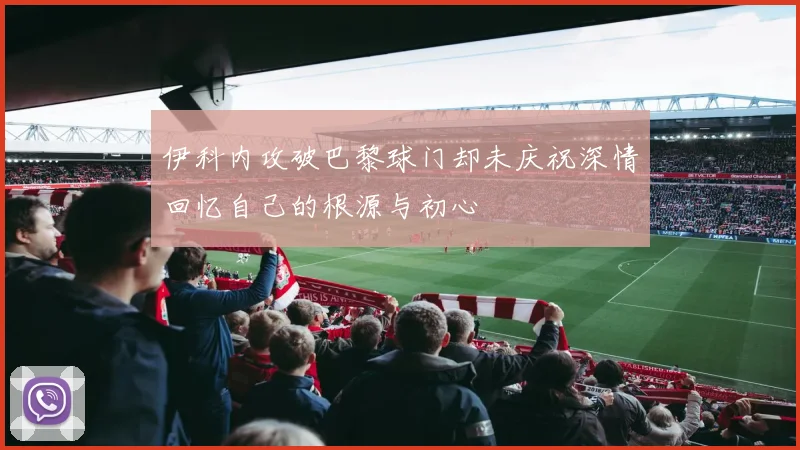 伊科内攻破巴黎球门却未庆祝深情回忆自己的根源与初心
