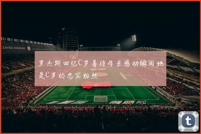 罗杰斯回忆C罗善待母亲感动瞬间她是C罗的忠实粉丝