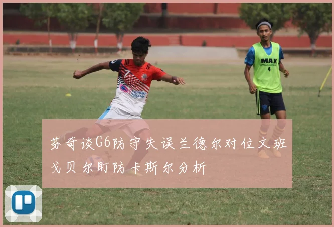 芬奇谈G6防守失误兰德尔对位文班戈贝尔盯防卡斯尔分析