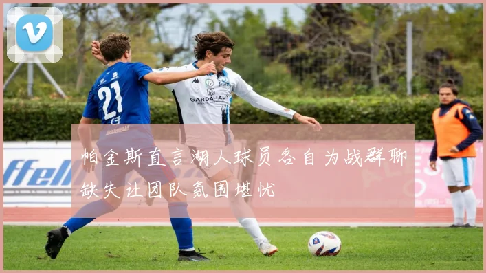 帕金斯直言湖人球员各自为战群聊缺失让团队氛围堪忧
