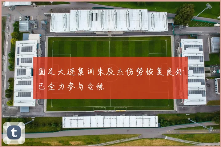 国足大连集训朱辰杰伤势恢复良好已全力参与合练