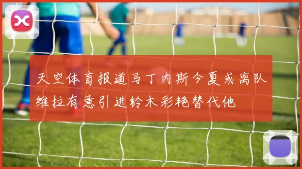 天空体育报道马丁内斯今夏或离队维拉有意引进铃木彩艳替代他