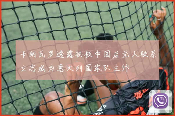 卡纳瓦罗透露执教中国后无人联系立志成为意大利国家队主帅
