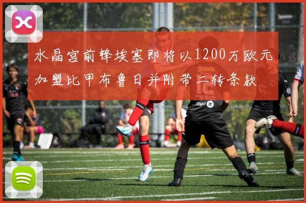 水晶宫前锋埃塞即将以1200万欧元加盟比甲布鲁日并附带二转条款
