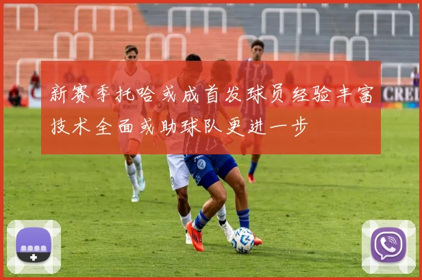 新赛季托哈或成首发球员经验丰富技术全面或助球队更进一步