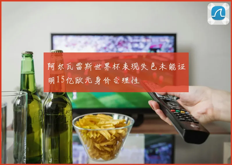 阿尔瓦雷斯世界杯表现失色未能证明15亿欧元身价合理性