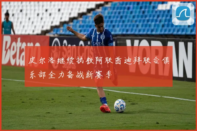 皮尔洛继续执教阿联酋迪拜联合俱乐部全力备战新赛季