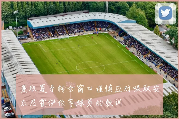 曼联夏季转会窗口谨慎应对吸取安东尼霍伊伦等球员的教训