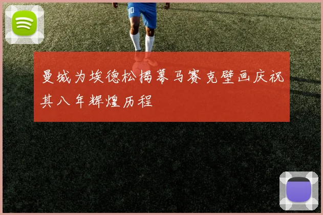曼城为埃德松揭幕马赛克壁画庆祝其八年辉煌历程