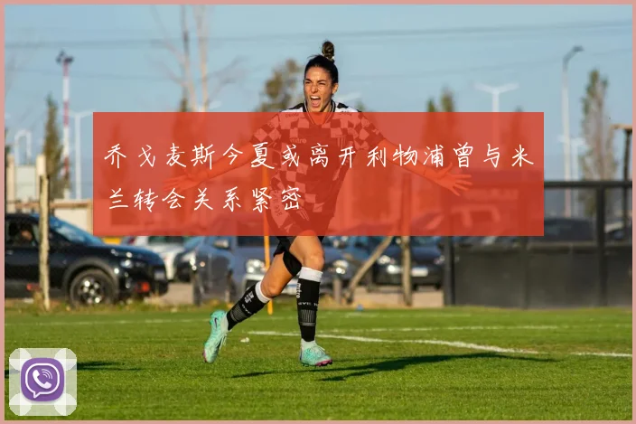 乔戈麦斯今夏或离开利物浦曾与米兰转会关系紧密