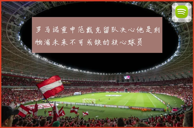罗马诺重申范戴克留队决心他是利物浦未来不可或缺的核心球员