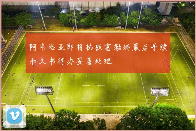 阿韦洛亚即将执教富勒姆最后手续和文书待办妥善处理