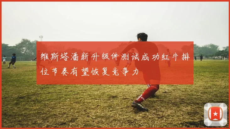 维斯塔潘新升级件测试成功红牛排位节奏有望恢复竞争力