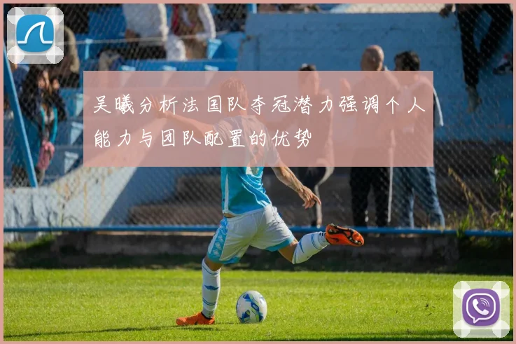 吴曦分析法国队夺冠潜力强调个人能力与团队配置的优势