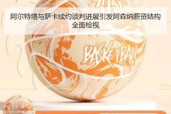 阿尔特塔与萨卡续约谈判进展引发阿森纳薪资结构全面检视